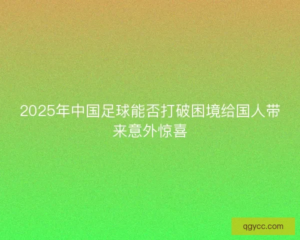 2025年中国足球能否打破困境给国人带来意外惊喜 2025年中国足球能否打破困境给国人带来意外惊喜