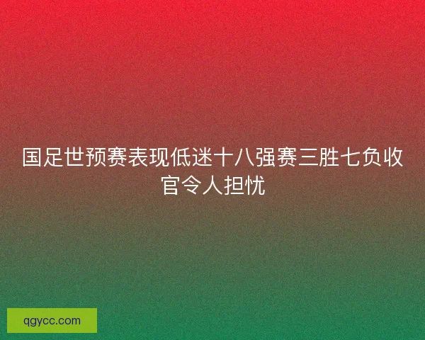 国足世预赛表现低迷十八强赛三胜七负收官令人担忧