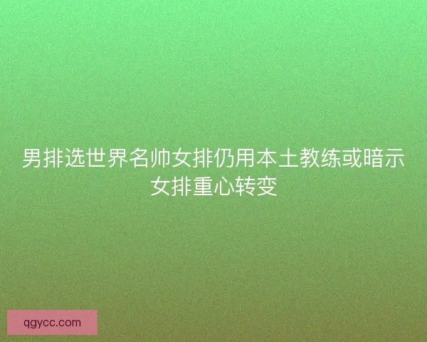 男排选世界名帅女排仍用本土教练或暗示女排重心转变