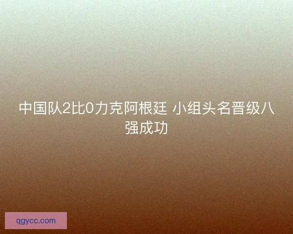 中国队2比0力克阿根廷 小组头名晋级八强成功
