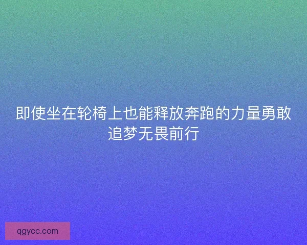 即使坐在轮椅上也能释放奔跑的力量勇敢追梦无畏前行