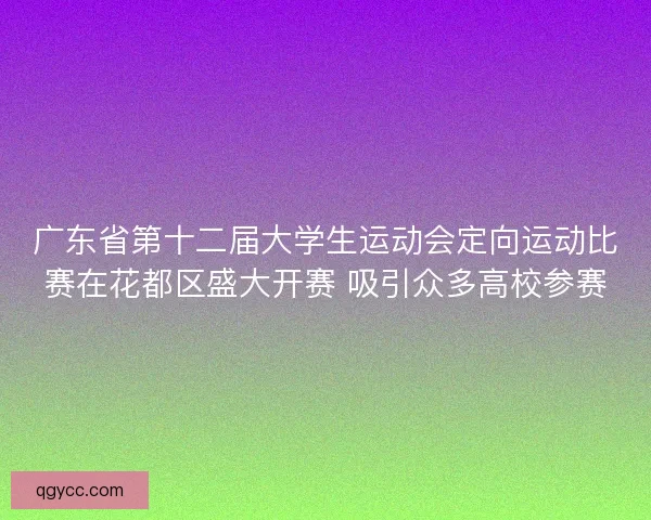 广东省第十二届大学生运动会定向运动比赛在花都区盛大开赛 吸引众多高校参赛 广东省第十二届大学生运动会定向运动比赛在花都区盛大开赛 吸引众多高校参赛