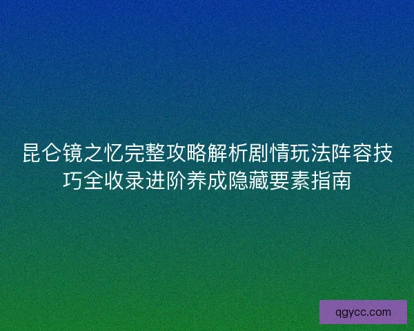 昆仑镜之忆完整攻略解析剧情玩法阵容技巧全收录进阶养成隐藏要素指南