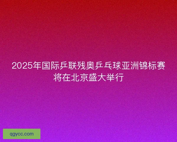 2025年国际乒联残奥乒乓球亚洲锦标赛将在北京盛大举行