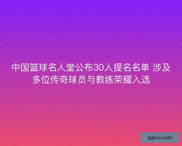 中国篮球名人堂公布30人提名名单 涉及多位传奇球员与教练荣耀入选