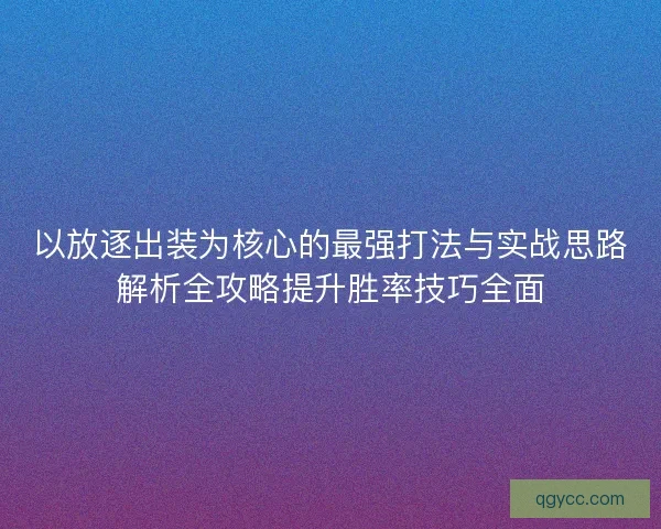 以放逐出装为核心的最强打法与实战思路解析全攻略提升胜率技巧全面 以放逐出装为核心的最强打法与实战思路解析全攻略提升胜率技巧全面