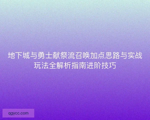 地下城与勇士献祭流召唤加点思路与实战玩法全解析指南进阶技巧 地下城与勇士献祭流召唤加点思路与实战玩法全解析指南进阶技巧