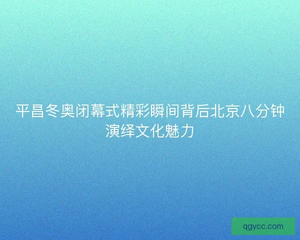 平昌冬奥闭幕式精彩瞬间背后北京八分钟演绎文化魅力 平昌冬奥闭幕式精彩瞬间背后北京八分钟演绎文化魅力