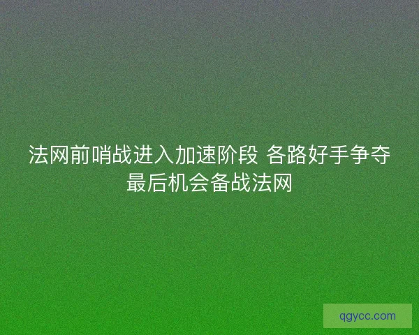 法网前哨战进入加速阶段 各路好手争夺最后机会备战法网 法网前哨战进入加速阶段 各路好手争夺最后机会备战法网
