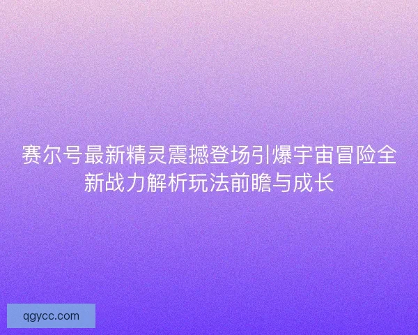 赛尔号最新精灵震撼登场引爆宇宙冒险全新战力解析玩法前瞻与成长 赛尔号最新精灵震撼登场引爆宇宙冒险全新战力解析玩法前瞻与成长