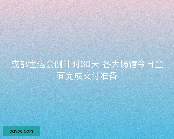成都世运会倒计时30天 各大场馆今日全面完成交付准备