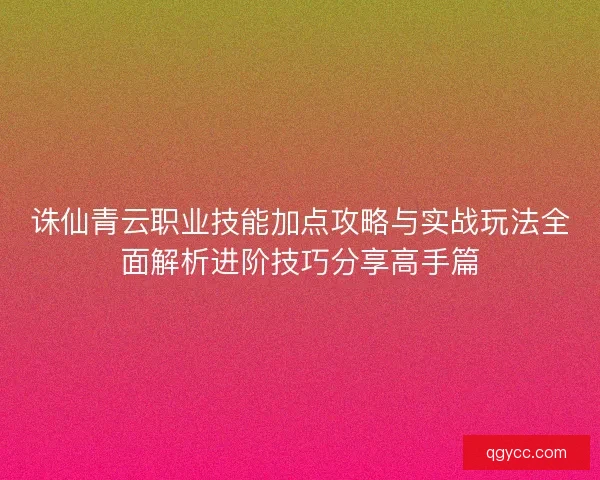 诛仙青云职业技能加点攻略与实战玩法全面解析进阶技巧分享高手篇