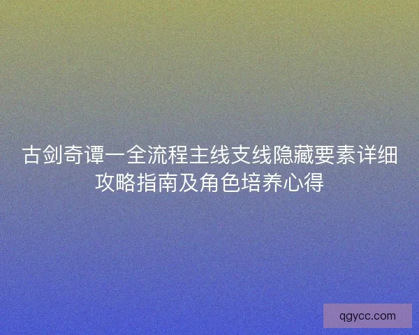 古剑奇谭一全流程主线支线隐藏要素详细攻略指南及角色培养心得 古剑奇谭一全流程主线支线隐藏要素详细攻略指南及角色培养心得