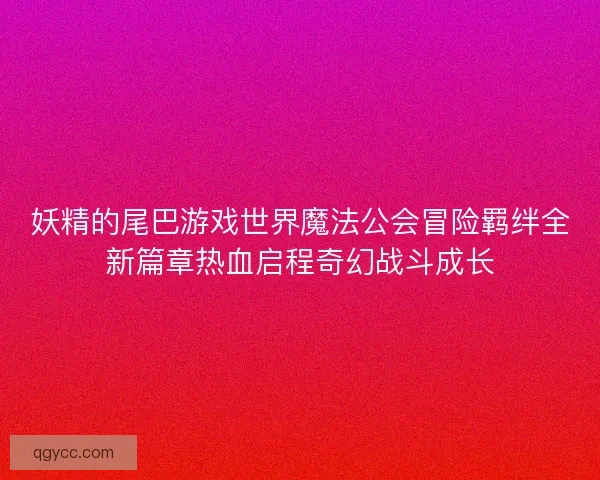 妖精的尾巴游戏世界魔法公会冒险羁绊全新篇章热血启程奇幻战斗成长 妖精的尾巴游戏世界魔法公会冒险羁绊全新篇章热血启程奇幻战斗成长