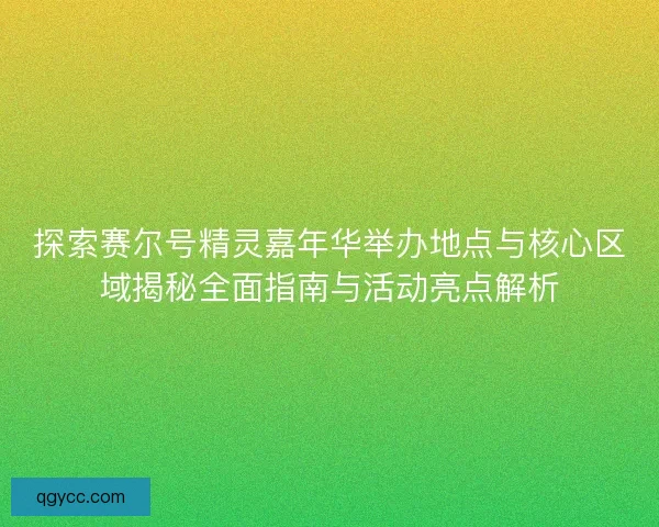探索赛尔号精灵嘉年华举办地点与核心区域揭秘全面指南与活动亮点解析