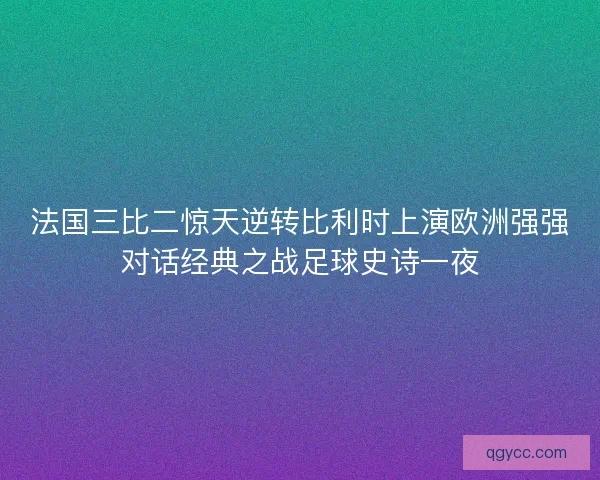 法国三比二惊天逆转比利时上演欧洲强强对话经典之战足球史诗一夜 法国三比二惊天逆转比利时上演欧洲强强对话经典之战足球史诗一夜