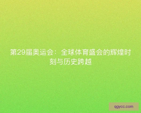 第29届奥运会:全球体育盛会的辉煌时刻与历史跨越 第29届奥运会:全球体育盛会的辉煌时刻与历史跨越