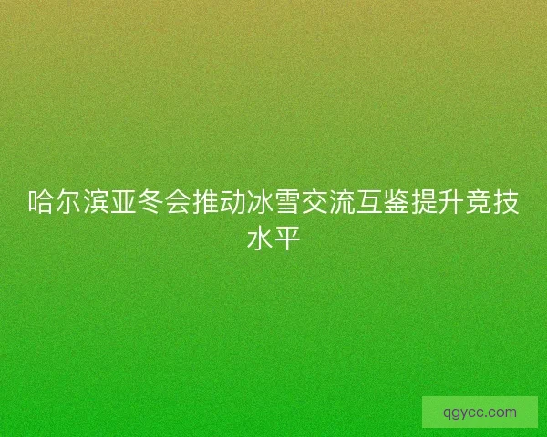 哈尔滨亚冬会推动冰雪交流互鉴提升竞技水平