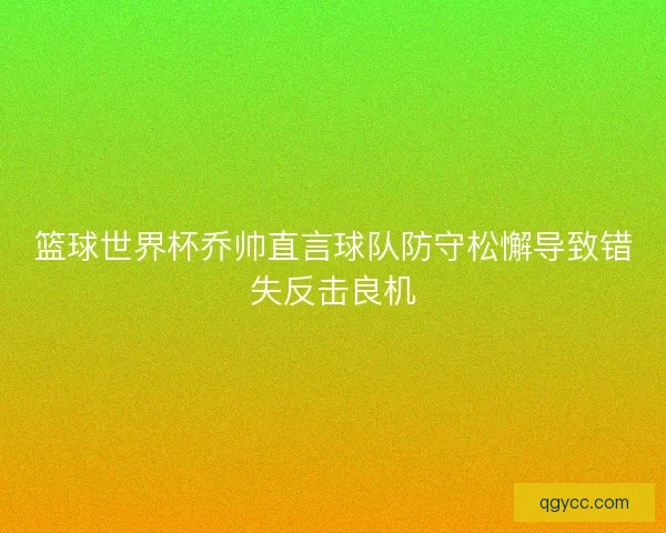篮球世界杯乔帅直言球队防守松懈导致错失反击良机
