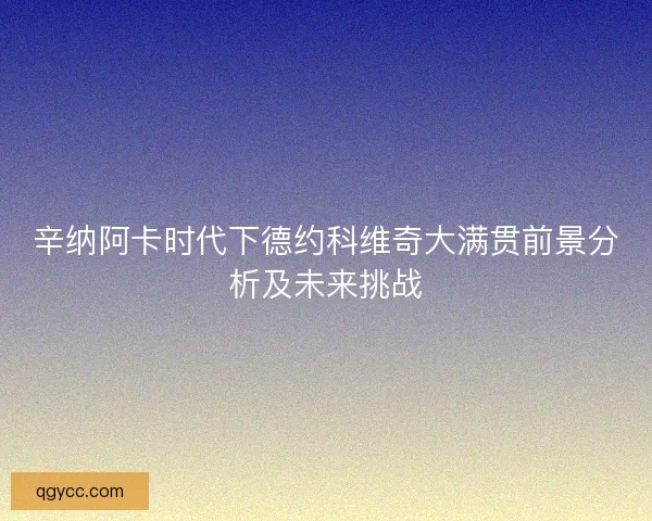 辛纳阿卡时代下德约科维奇大满贯前景分析及未来挑战 辛纳阿卡时代下德约科维奇大满贯前景分析及未来挑战