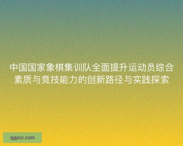 中国国家象棋集训队全面提升运动员综合素质与竞技能力的创新路径与实践探索 中国国家象棋集训队全面提升运动员综合素质与竞技能力的创新路径与实践探索
