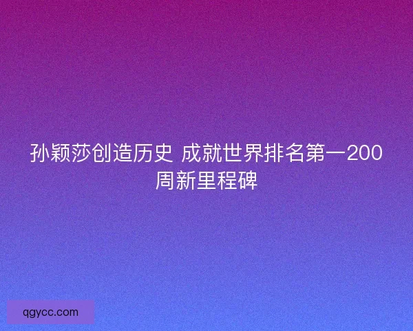 孙颖莎创造历史 成就世界排名第一200周新里程碑