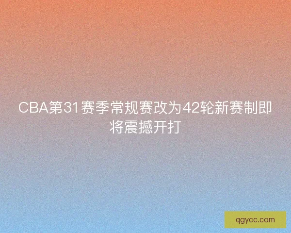 CBA第31赛季常规赛改为42轮新赛制即将震撼开打 CBA第31赛季常规赛改为42轮新赛制即将震撼开打