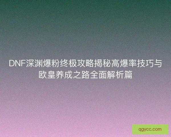 DNF深渊爆粉终极攻略揭秘高爆率技巧与欧皇养成之路全面解析篇 DNF深渊爆粉终极攻略揭秘高爆率技巧与欧皇养成之路全面解析篇