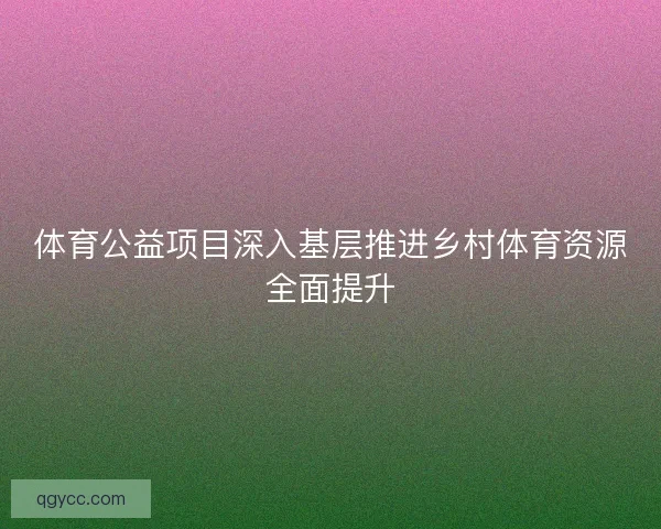 体育公益项目深入基层推进乡村体育资源全面提升