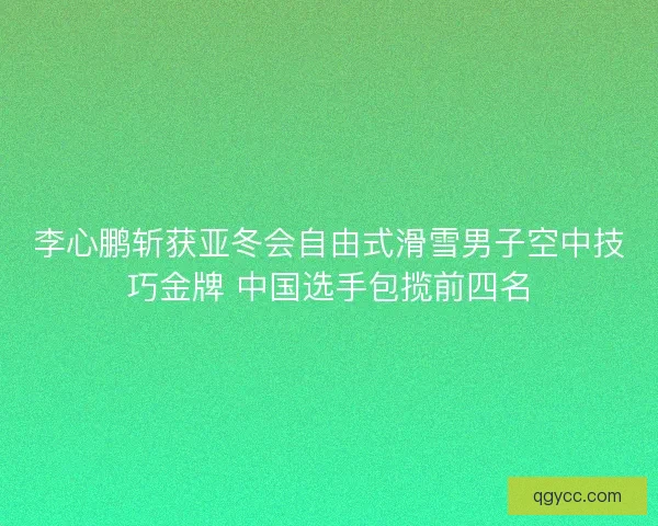 李心鹏斩获亚冬会自由式滑雪男子空中技巧金牌 中国选手包揽前四名 李心鹏斩获亚冬会自由式滑雪男子空中技巧金牌 中国选手包揽前四名