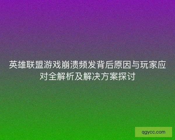 英雄联盟游戏崩溃频发背后原因与玩家应对全解析及解决方案探讨 英雄联盟游戏崩溃频发背后原因与玩家应对全解析及解决方案探讨