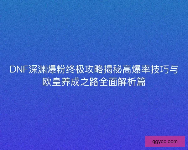 DNF深渊爆粉终极攻略揭秘高爆率技巧与欧皇养成之路全面解析篇 DNF深渊爆粉终极攻略揭秘高爆率技巧与欧皇养成之路全面解析篇