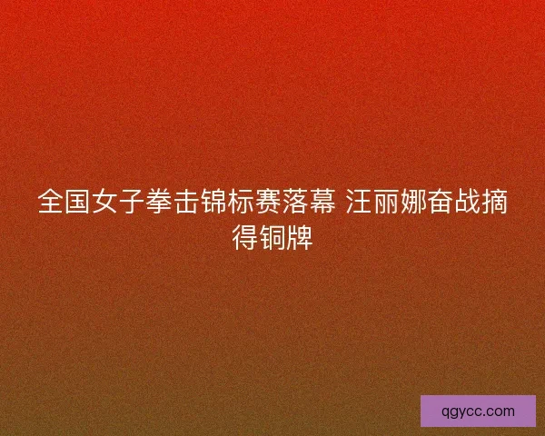 全国女子拳击锦标赛落幕 汪丽娜奋战摘得铜牌
