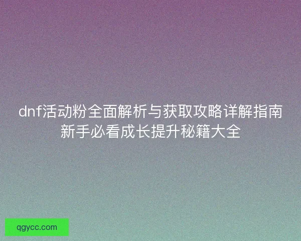 dnf活动粉全面解析与获取攻略详解指南新手必看成长提升秘籍大全 dnf活动粉全面解析与获取攻略详解指南新手必看成长提升秘籍大全