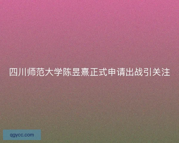 四川师范大学陈昱熹正式申请出战引关注