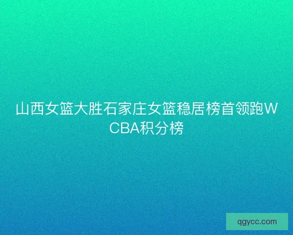 山西女篮大胜石家庄女篮稳居榜首领跑WCBA积分榜 山西女篮大胜石家庄女篮稳居榜首领跑WCBA积分榜