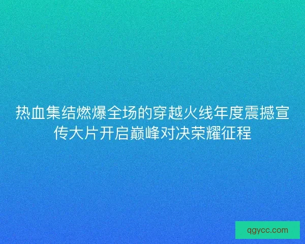 热血集结燃爆全场的穿越火线年度震撼宣传大片开启巅峰对决荣耀征程 热血集结燃爆全场的穿越火线年度震撼宣传大片开启巅峰对决荣耀征程